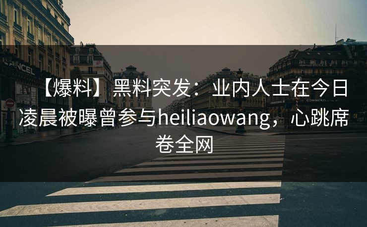 【爆料】黑料突发：业内人士在今日凌晨被曝曾参与heiliaowang，心跳席卷全网