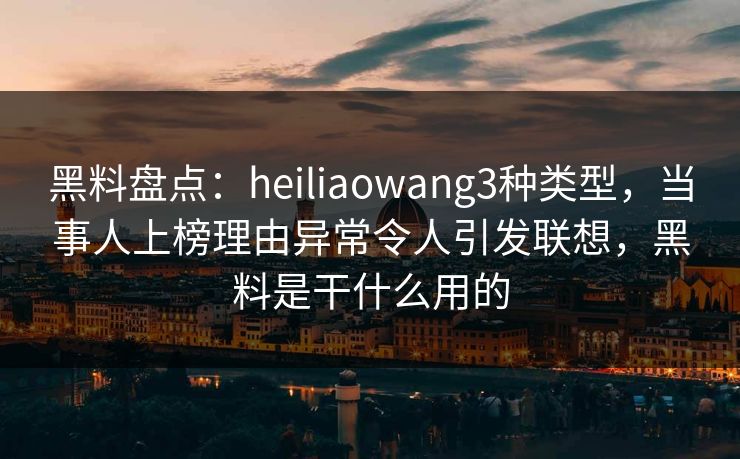 黑料盘点：heiliaowang3种类型，当事人上榜理由异常令人引发联想，黑料是干什么用的