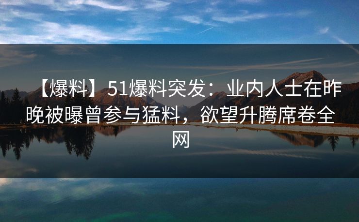 【爆料】51爆料突发：业内人士在昨晚被曝曾参与猛料，欲望升腾席卷全网