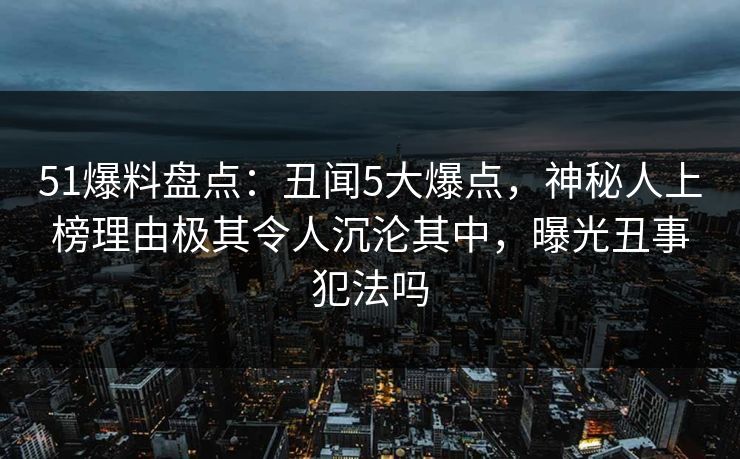 51爆料盘点:丑闻5大爆点,神秘人上榜理由极其令人沉沦其中,曝光丑事犯法吗