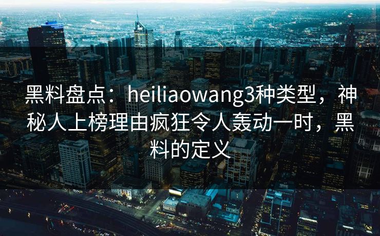 黑料盘点:heiliaowang3种类型,神秘人上榜理由疯狂令人轰动一时,黑料的定义 黑料盘点:heiliaowang3种类型,神秘人上榜理由疯狂令人轰动一时,黑料的定义