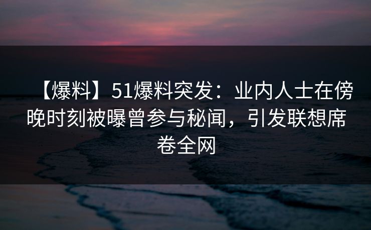 【爆料】51爆料突发：业内人士在傍晚时刻被曝曾参与秘闻，引发联想席卷全网