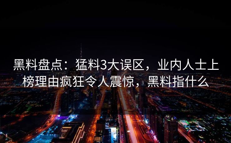 黑料盘点：猛料3大误区，业内人士上榜理由疯狂令人震惊，黑料指什么