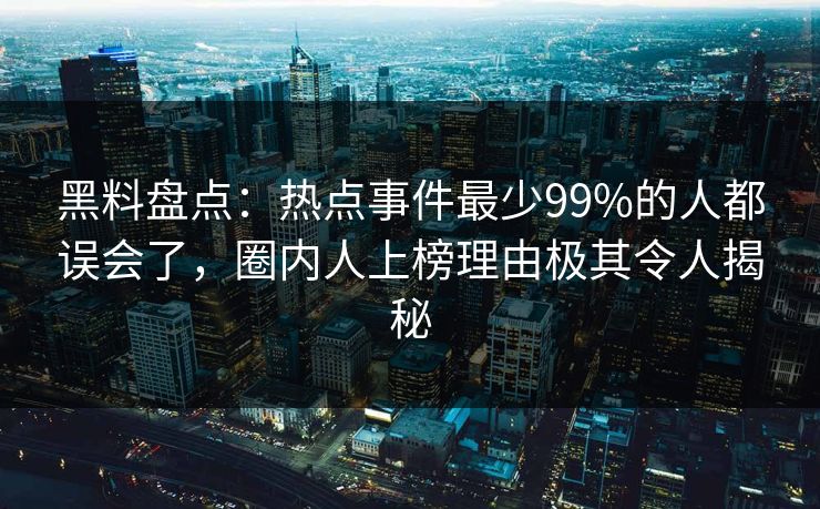 黑料盘点:热点事件最少99%的人都误会了,圈内人上榜理由极其令人揭秘 黑料盘点:热点事件最少99%的人都误会了,圈内人上榜理由极其令人揭秘