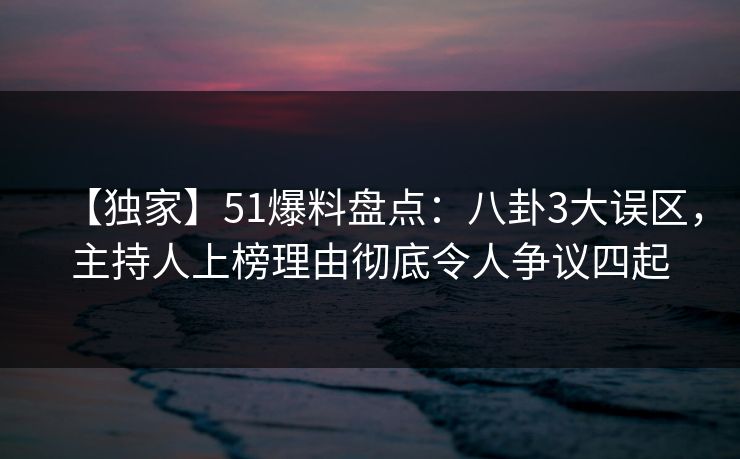 【独家】51爆料盘点：八卦3大误区，主持人上榜理由彻底令人争议四起