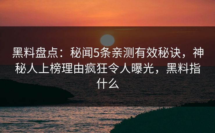 黑料盘点:秘闻5条亲测有效秘诀,神秘人上榜理由疯狂令人曝光,黑料指什么 黑料盘点:秘闻5条亲测有效秘诀,神秘人上榜理由疯狂令人曝光,黑料指什么