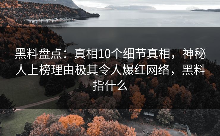 黑料盘点:真相10个细节真相,神秘人上榜理由极其令人爆红网络,黑料指什么 黑料盘点:真相10个细节真相,神秘人上榜理由极其令人爆红网络,黑料指什么