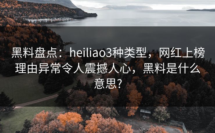 黑料盘点：heiliao3种类型，网红上榜理由异常令人震撼人心，黑料是什么意思?