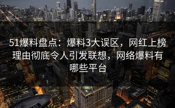 51爆料盘点：爆料3大误区，网红上榜理由彻底令人引发联想，网络爆料有哪些平台