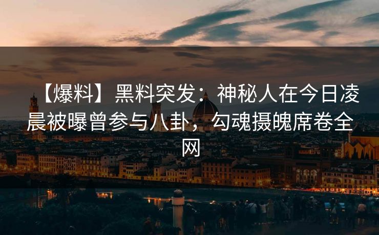 【爆料】黑料突发：神秘人在今日凌晨被曝曾参与八卦，勾魂摄魄席卷全网