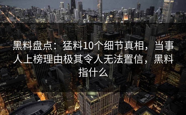 黑料盘点:猛料10个细节真相,当事人上榜理由极其令人无法置信,黑料指什么 黑料盘点:猛料10个细节真相,当事人上榜理由极其令人无法置信,黑料指什么