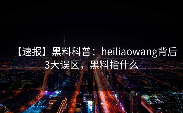 【速报】黑料科普:heiliaowang背后3大误区,黑料指什么 【速报】黑料科普:heiliaowang背后3大误区,黑料指什么
