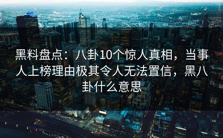 黑料盘点：八卦10个惊人真相，当事人上榜理由极其令人无法置信，黑八卦什么意思