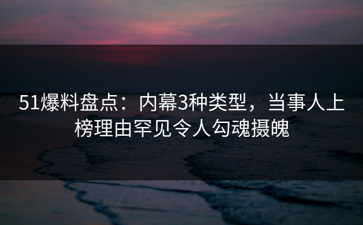 51爆料盘点：内幕3种类型，当事人上榜理由罕见令人勾魂摄魄