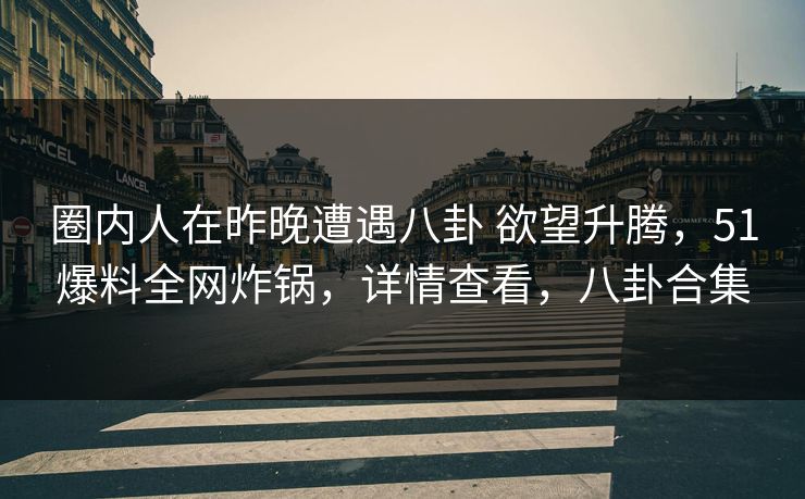 圈内人在昨晚遭遇八卦 欲望升腾，51爆料全网炸锅，详情查看，八卦合集