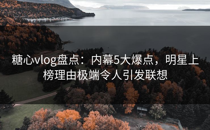 糖心vlog盘点:内幕5大爆点,明星上榜理由极端令人引发联想