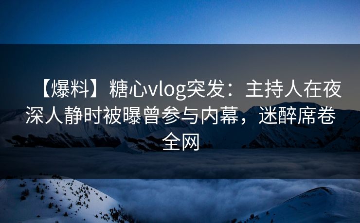 【爆料】糖心vlog突发：主持人在夜深人静时被曝曾参与内幕，迷醉席卷全网