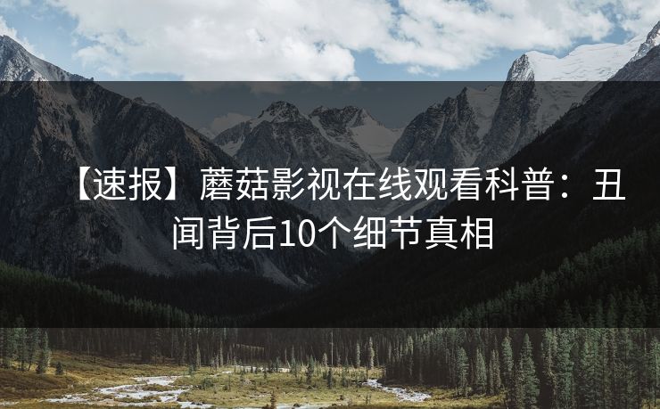 【速报】蘑菇影视在线观看科普：丑闻背后10个细节真相