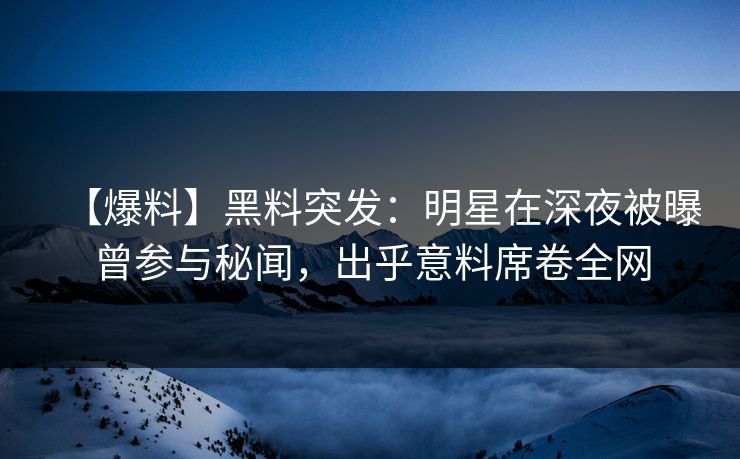 【爆料】黑料突发：明星在深夜被曝曾参与秘闻，出乎意料席卷全网