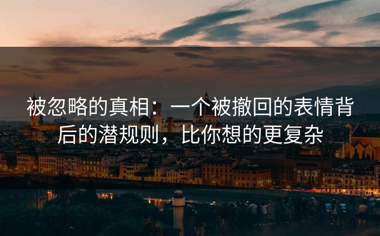 被忽略的真相：一个被撤回的表情背后的潜规则，比你想的更复杂