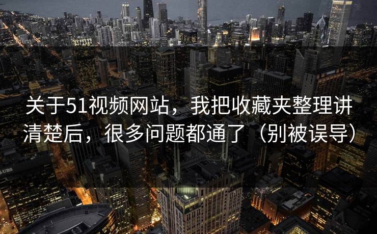 关于51视频网站,我把收藏夹整理讲清楚后,很多问题都通了(别被误导) 关于51视频网站,我把收藏夹整理讲清楚后,很多问题都通了(别被误导)