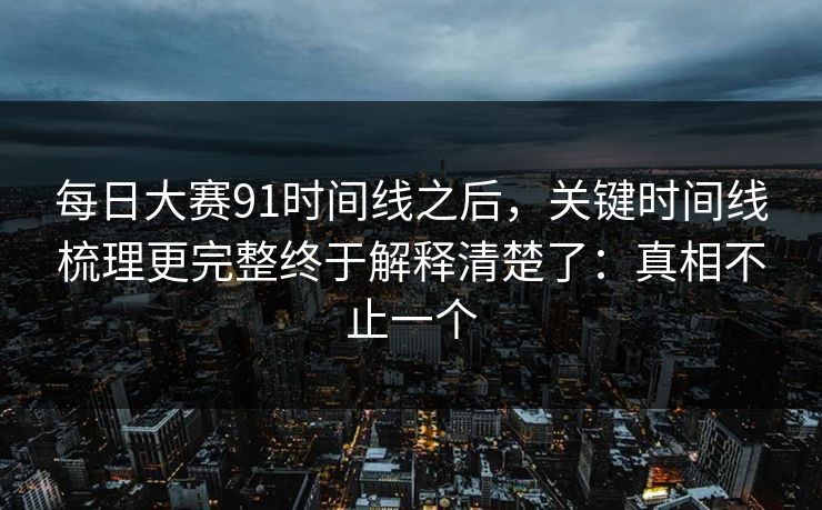 每日大赛91时间线之后,关键时间线梳理更完整终于解释清楚了:真相不止一个 每日大赛91时间线之后,关键时间线梳理更完整终于解释清楚了:真相不止一个