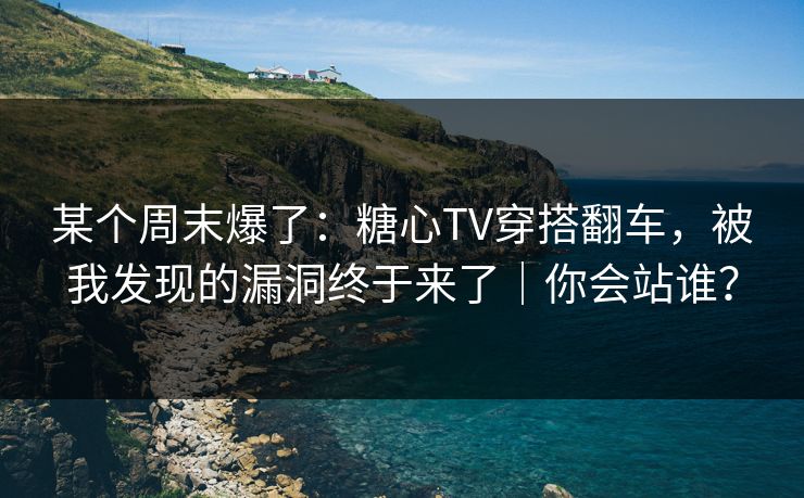 某个周末爆了:糖心TV穿搭翻车,被我发现的漏洞终于来了|你会站谁? 某个周末爆了:糖心TV穿搭翻车,被我发现的漏洞终于来了|你会站谁?