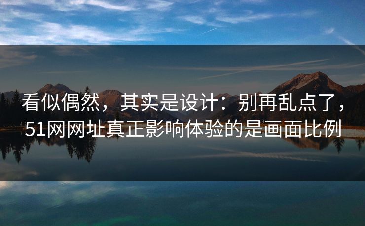 看似偶然,其实是设计:别再乱点了,51网网址真正影响体验的是画面比例 看似偶然,其实是设计:别再乱点了,51网网址真正影响体验的是画面比例