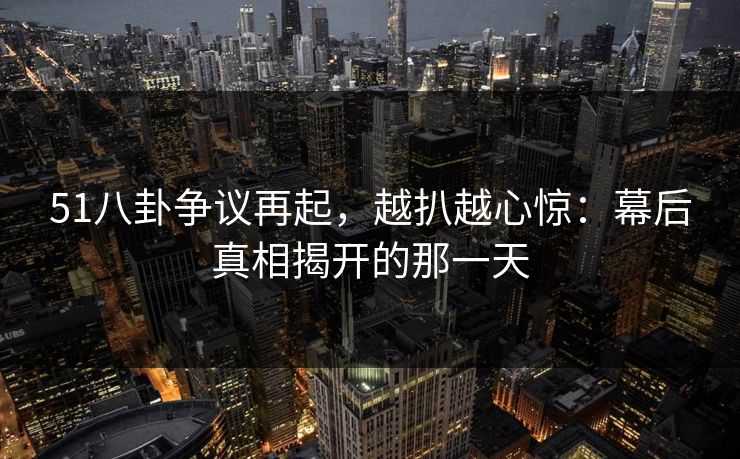 51八卦争议再起,越扒越心惊:幕后真相揭开的那一天 51八卦争议再起,越扒越心惊:幕后真相揭开的那一天