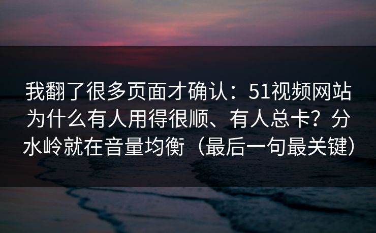 我翻了很多页面才确认:51视频网站为什么有人用得很顺、有人总卡?分水岭就在音量均衡(最后一句最关键) 我翻了很多页面才确认:51视频网站为什么有人用得很顺、有人总卡?分水岭就在音量均衡(最后一句最关键)
