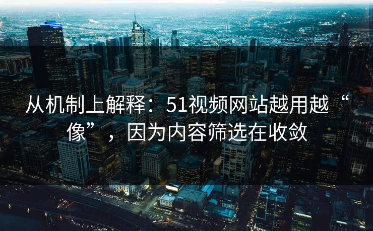 从机制上解释：51视频网站越用越“像”，因为内容筛选在收敛