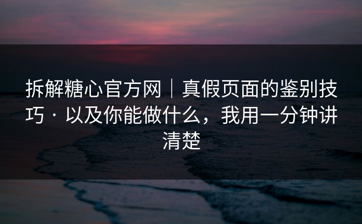 拆解糖心官方网|真假页面的鉴别技巧 · 以及你能做什么,我用一分钟讲清楚 拆解糖心官方网|真假页面的鉴别技巧 · 以及你能做什么,我用一分钟讲清楚
